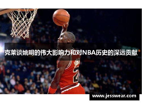 克莱谈姚明的伟大影响力和对NBA历史的深远贡献